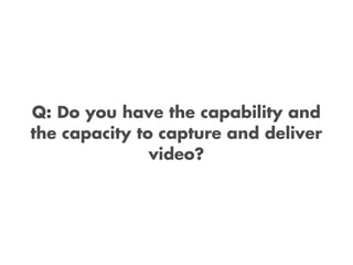 Q: Do you have the capability and
the capacity to capture and deliver
               video?
 