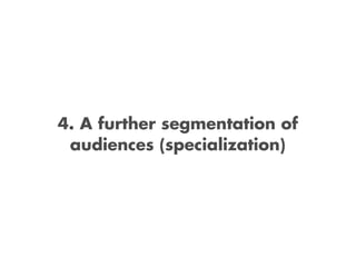 4. A further segmentation of
 audiences (specialization)
 