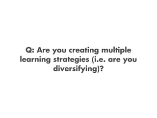 Q: Are you creating multiple
learning strategies (i.e. are you
         diversifying)?
 
