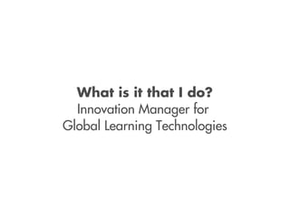 What is it that I do?
  Innovation Manager for
Global Learning Technologies
 