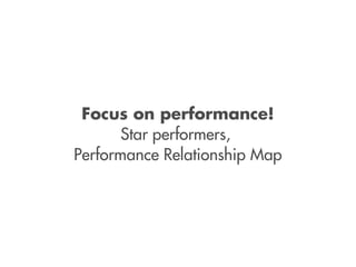 Focus on performance!
       Star performers,
Performance Relationship Map
 
