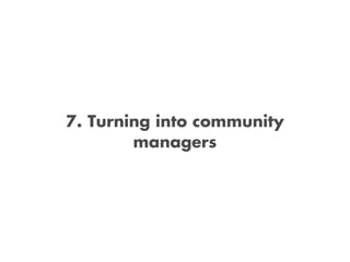 7. Turning into community
        managers
 