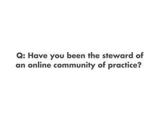 Q: Have you been the steward of
an online community of practice?
 