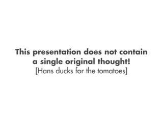 This presentation does not contain
     a single original thought!
      [Hans ducks for the tomatoes]
 