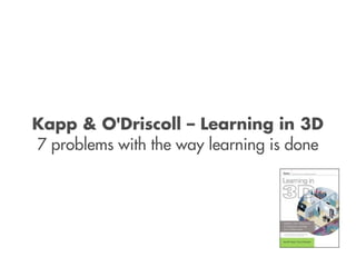 Kapp & O'Driscoll – Learning in 3D
7 problems with the way learning is done
 
