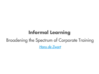 Informal Learning
Broadening the Spectrum of Corporate Training
                Hans de Zwart
 