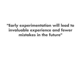 "Early experimentation will lead to
 invaluable experience and fewer
      mistakes in the future"
 