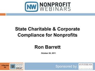 State Charitable & Corporate
             Compliance for Nonprofits

                    Ron Barrett
                       October 26, 2011




A Service
   Of:                                Sponsored by:
 