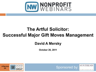 The Artful Solicitor:
 Successful Major Gift Moves Management
              David A Mersky
                October 26, 2011




A Service
   Of:                         Sponsored by:
 