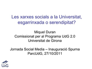 Les xarxes socials a la Universitat,
  esgarrinxada o serendipitat?

             Miquel Duran
  Comissionat per al Programa UdG 2.0
         Universitat de Girona

Jornada Social Media – Inauguració Spurna
          ParcUdG, 27/10/2011
 