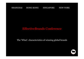 SHANGHAI     HONG KONG       SINGAPORE        NEW YORK




           EffectiveBrands Conference


   The 'What': characteristics of winning global brands
 