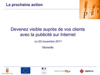 La prochaine action
Devenez visible auprès de vos clients
avec la publicité sur Internet
Le 03 novembre 2011
Marseille
 