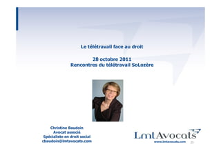 Le télétravail face au droit

                        28 octobre 2011
                Rencontres du télétravail SoLozère




    Christine Baudoin
      Avocat associé
 Spécialiste en droit social
cbaudoin@lmtavocats.com                              www.lmtavocats.com   20
 