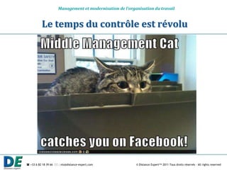 Management et modernisation de l’organisation du travail


          Le temps du contrôle est révolu




 +33 6 82 18 39 66  : nts@distance-expert.com            © Distance Expert™ 2011 Tous droits réservés – All rights reserved
 