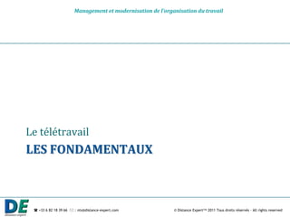 Management et modernisation de l’organisation du travail




Le télétravail
LES FONDAMENTAUX



  +33 6 82 18 39 66  : nts@distance-expert.com            © Distance Expert™ 2011 Tous droits réservés – All rights reserved
 