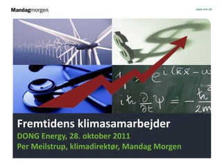www.mm.dk




Fremtidens klimasamarbejder
DONG Energy, 28. oktober 2011
Per Meilstrup, klimadirektør, Mandag Morgen
 
