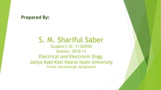 S. M. Shariful Saber
Student’s ID: 11102930
Session: 2010-11
Electrical and Electronic Engg.
Jatiya Kabi Kazi Nazrul Islam University
Trishal, Mymensingh, Bangladesh
Prepared By:
 