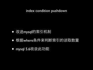 index condition pushdown




• 改进mysql的索引机制
• 根据where条件来判断索引的读取数量
• mysql 5.6收录此功能
 