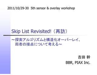 2011/10/29-30 5th sensor & overlay workshop
Skip List Revisited! （再訪）
吉田 幹
BBR, PIAX Inc.
～探索アルゴリズムと構造化オーバーレイ、
両者の接点について考える～
 