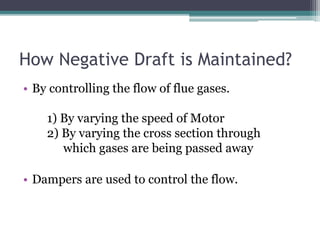 How Negative Draft is Maintained?
• By controlling the flow of flue gases.
1) By varying the speed of Motor
2) By varying the cross section through
which gases are being passed away
• Dampers are used to control the flow.
 