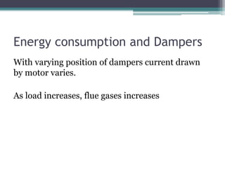Energy consumption and Dampers
With varying position of dampers current drawn
by motor varies.
As load increases, flue gases increases
 