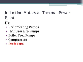 Induction Motors at Thermal Power
Plant
Use:
• Reciprocating Pumps
• High Pressure Pumps
• Boiler Feed Pumps
• Compressors
• Draft Fans
 