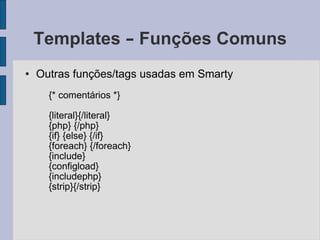 Templates  –  Funções Comuns Outras funções/tags usadas em Smarty {* comentários *} {literal}{/literal} {php} {/php} {if} {else} {/if} {foreach} {/foreach} {include} {configload} {includephp} {strip}{/strip} 