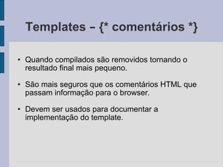 Templates  –  {* comentários *} Quando compilados são removidos tornando o resultado final mais pequeno. São mais seguros que os comentários HTML que passam informação para o browser. Devem ser usados para documentar a implementação do template. 