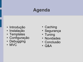 Agenda Introdução Instalação Templates Configuração Debugging MVC Caching Segurança Tuning Novidades Conclusão Q&A 