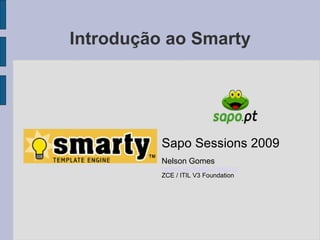 Introdução ao Smarty Sapo Sessions 2009 Nelson Gomes [email_address] ZCE / ITIL V3 Foundation 
