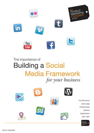 The importance of

              Building a Social
                  Media Framework
                                  for your business


                                                  The Old School

                                                       East Lodge

                                                   Ampthill Road

                                                          Shefford

                                                      Bedfordshire

                                                        SG17 5BH




                                  1


Source: Spredfast
 