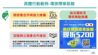 29
具體行動範例-環保標章旅館
跨部會合作與協力推廣
已與觀光局積極合作，觀光局於110年12月14日函請
全國觀光旅館踴躍加入旅館申請，並提供推廣資訊及
各地方環保局窗口，盼協助業者申請並活絡旅色市場
加強與公協會合作接洽
為提升整體標章家數與據點拓展，除過去接觸之全國
性公協會外，也加強地方性公協會，以涵蓋不同營運
屬性與規模之業者，共同推動並引導業者申請標章
結合國旅及
環保集點推廣
（目前活動額滿，規劃加碼中）
 
