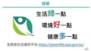 35
結語
生活綠一點
環境好一點
健康多一點
全民綠生活資訊平台 https://greenlife.epa.gov.tw/
 