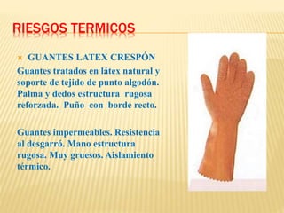 RIESGOS TERMICOS
 GUANTES LATEX CRESPÓN
Guantes tratados en látex natural y
soporte de tejido de punto algodón.
Palma y dedos estructura rugosa
reforzada. Puño con borde recto.
Guantes impermeables. Resistencia
al desgarró. Mano estructura
rugosa. Muy gruesos. Aislamiento
térmico.
 