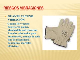 RIESGOS VIBRACIONES
 GUANTE VACUNO
VIBRACIÓN
Guante flor vacuno
beige,forro palma,
almohadilla antivibración
Liscolas adecuados para
automoción, manejo de todo
tipo de maquinaria
neumática, martillos
eléctricos
 