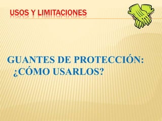 USOS Y LIMITACIONES
GUANTES DE PROTECCIÓN:
¿CÓMO USARLOS?
 
