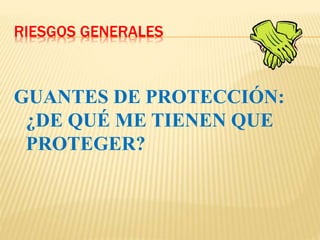 RIESGOS GENERALES
GUANTES DE PROTECCIÓN:
¿DE QUÉ ME TIENEN QUE
PROTEGER?
 