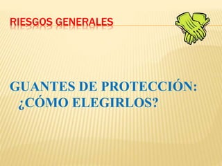RIESGOS GENERALES
GUANTES DE PROTECCIÓN:
¿CÓMO ELEGIRLOS?
 