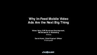 Why In-Feed Mobile Video
Ads Are the Next Big Thing
Nikao Yang, SVP Business Development,
Monetization, & Marketing!
@nikao!
!
David Kurtz, Chief Product Ofﬁcer!
@daveyk39
 