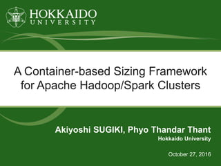 A Container-based Sizing Framework
for Apache Hadoop/Spark Clusters
October 27, 2016
Hokkaido University
Akiyoshi SUGIKI, Phyo Thandar Thant
 