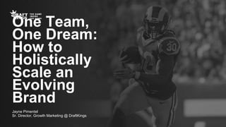 One Team,
One Dream:
How to
Holistically
Scale an
Evolving
Brand
Jayne Pimentel
Sr. Director, Growth Marketing @ DraftKings
 