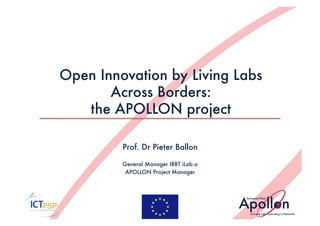Open Innovation by Living Labs
       Across Borders:
   the APOLLON project

         Prof. Dr Pieter Ballon

         General Manager IBBT iLab.o
          APOLLON Project Manager   
 
