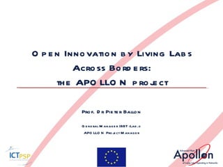 Open Innovation by Living Labs Across Borders: the APOLLON project Prof. Dr Pieter Ballon General Manager IBBT iLab.o APOLLON Project Manager 