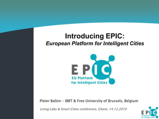 Introducing EPIC:  ,[object Object],European Platform for Intelligent Cities,[object Object],Pieter Ballon – IBBT & Free University of Brussels, Belgium,[object Object],Living Labs & Smart Cities conference, Ghent, 14.12.2010,[object Object]