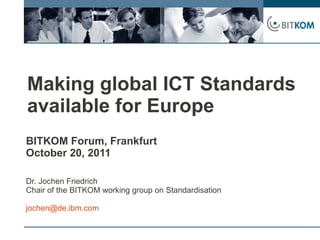 Making global ICT Standards
available for Europe
BITKOM Forum, Frankfurt
October 20, 2011

Dr. Jochen Friedrich
Chair of the BITKOM working group on Standardisation

jochen@de.ibm.com
 
