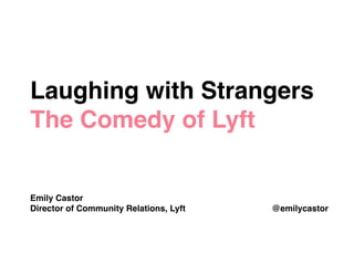Laughing with Strangers!
The Comedy of Lyft!
!
!
!
!
Emily Castor!
Director of Community Relations, Lyft @emilycastor
 
