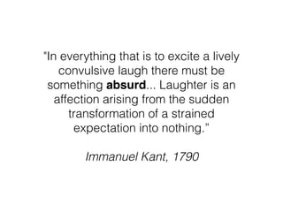 "In everything that is to excite a lively
convulsive laugh there must be
something absurd... Laughter is an
affection aris...