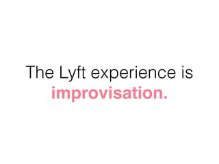 The Lyft experience is
improvisation.
 