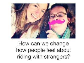 How can we change
how people feel about
riding with strangers?
 