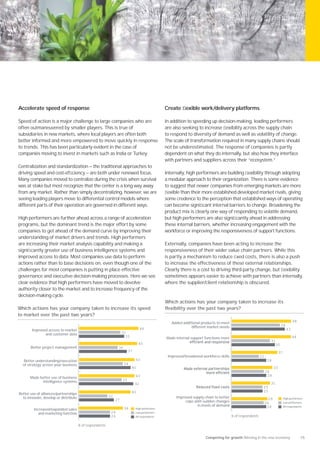 Accelerate speed of response                                                                    Create ﬂexible work/delivery platforms

Speed of action is a major challenge to large companies who are                                 In addition to speeding up decision-making, leading performers
often outmaneuvered by smaller players. This is true of                                         are also seeking to increase ﬂexibility across the supply chain
subsidiaries in new markets, where local players are often both                                 to respond to diversity of demand as well as volatility of change.
better informed and more empowered to move quickly in response                                  The scale of transformation required in many supply chains should
to trends. This has been particularly evident in the case of                                    not be underestimated. The response of companies is partly
companies moving to invest in markets such as India or Turkey.                                  dependent on what they do internally, but also how they interface
                                                                                                with partners and suppliers across their “ecosystem.”
Centralization and standardization — the traditional approaches to
driving speed and cost-efﬁciency — are both under renewed focus.                                Internally, high performers are building ﬂexibility through adopting
Many companies moved to centralize during the crisis when survival                              a modular approach to their organization. There is some evidence
was at stake but most recognize that the center is a long way away                              to suggest that newer companies from emerging markets are more
from any market. Rather than simply decentralizing, however, we are                             ﬂexible than their more established developed market rivals, giving
seeing leading players move to differential control models where                                some credence to the perception that established ways of operating
different parts of their operation are governed in different ways.                              can become signiﬁcant internal barriers to change. Broadening the
                                                                                                product mix is clearly one way of responding to volatile demand,
High performers are further ahead across a range of acceleration                                but high performers are also signiﬁcantly ahead in addressing
programs, but the dominant trend is the major effort by some                                    these internal barriers, whether increasing engagement with the
companies to get ahead of the demand curve by improving their                                   workforce or improving the responsiveness of support functions.
understanding of market drivers and trends. High performers
are increasing their market analysis capability and making a                                    Externally, companies have been acting to increase the
signiﬁcantly greater use of business intelligence systems and                                   responsiveness of their wider value chain partners. While this
improved access to data. Most companies use data to perform                                     is partly a mechanism to reduce ﬁxed costs, there is also a push
actions rather than to base decisions on, even though one of the                                to increase the effectiveness of these external relationships.
challenges for most companies is putting in place effective                                     Clearly there is a cost to driving third-party change, but ﬂexibility
governance and executive decision-making processes. Here we see                                 sometimes appears easier to achieve with partners than internally,
clear evidence that high performers have moved to devolve                                       where the supplier/client relationship is obscured.
authority closer to the market and to increase frequency of the
decision-making cycle.
                                                                                                Which actions has your company taken to increase its
Which actions has your company taken to increase its speed                                      flexibility over the past two years?
to market over the past two years?
                                                                                                   Added additional products to meet                                                  48
                                                                                                              different market needs                                        39
        Improved access to market                                                  46                                                                                            43
               and customer data                                    32
                                                                      35                        Made internal support functions more                                                  48
                                                                                                                                                                  31
                                                                                45                                                                                  35
       Better project management                                30
                                                                         37                                                                                                37
                                                                                                 Improved/broadened workforce skills                      22
  Better understanding/execution                                              43                                                                                28
  of strategy across your business                                   34
                                                                           40                                                                                         33
                                                                                                                                                               26
                                                                              43                                                                                28
       Made better use of business
             intelligence systems                                   33
                                                                              42                                                                                  31
                                                                                                                                                           25
                                                                           40                                                                              25
Better use of alliances/partnerships
  to innovate, develop or distribute                      22                                         Improved supply chain to better
                                                               27                                                                                                29         High performers
                                                                                                          cope with sudden changes                             26           Low performers
                                                                                                                in levels of demand                             28          All respondents
         Increased/expanded sales                                    34       High performers
            and marketing function                         24                 Low performers
                                                           24                 All respondents                                          % of respondents

                                       % of respondents


                                                                                                                      Competing for growth Winning in the new economy                      15
 